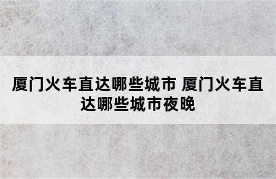 厦门火车直达哪些城市 厦门火车直达哪些城市夜晚